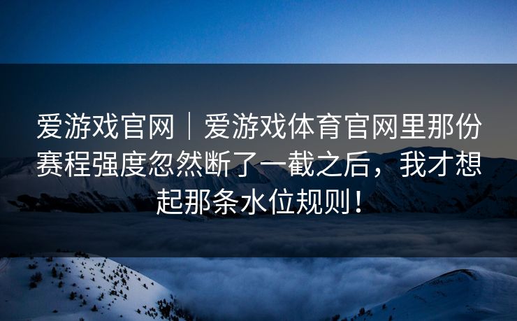 爱游戏官网｜爱游戏体育官网里那份赛程强度忽然断了一截之后，我才想起那条水位规则！