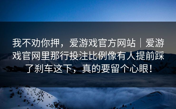 我不劝你押，爱游戏官方网站｜爱游戏官网里那行投注比例像有人提前踩了刹车这下，真的要留个心眼！