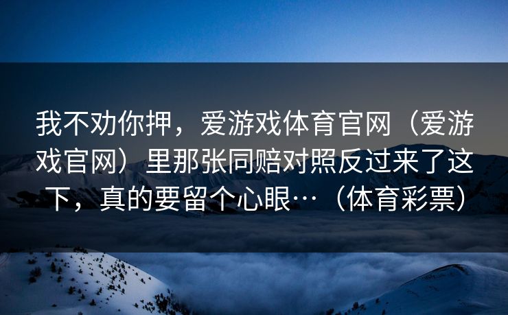 我不劝你押，爱游戏体育官网（爱游戏官网）里那张同赔对照反过来了这下，真的要留个心眼…（体育彩票）