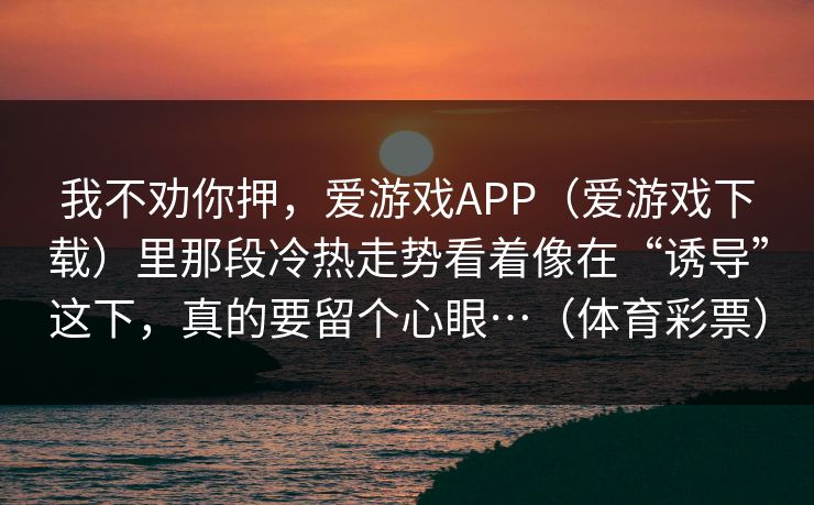 我不劝你押，爱游戏APP（爱游戏下载）里那段冷热走势看着像在“诱导”这下，真的要留个心眼…（体育彩票）