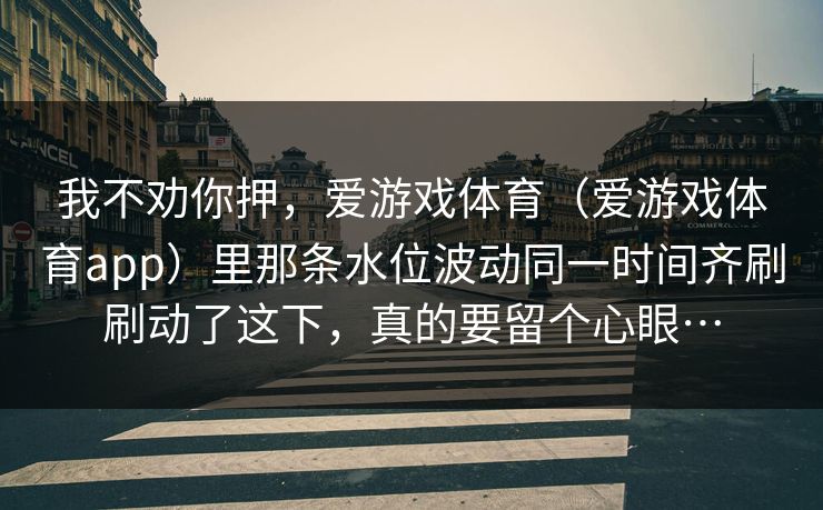 我不劝你押，爱游戏体育（爱游戏体育app）里那条水位波动同一时间齐刷刷动了这下，真的要留个心眼…