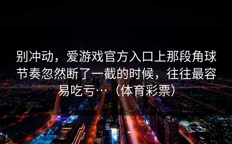 别冲动，爱游戏官方入口上那段角球节奏忽然断了一截的时候，往往最容易吃亏…（体育彩票）