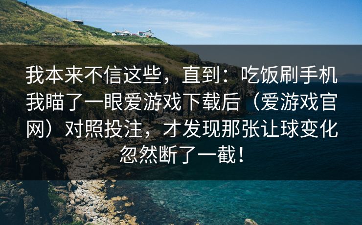 我本来不信这些，直到：吃饭刷手机我瞄了一眼爱游戏下载后（爱游戏官网）对照投注，才发现那张让球变化忽然断了一截！