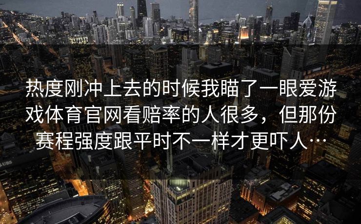 热度刚冲上去的时候我瞄了一眼爱游戏体育官网看赔率的人很多，但那份赛程强度跟平时不一样才更吓人…