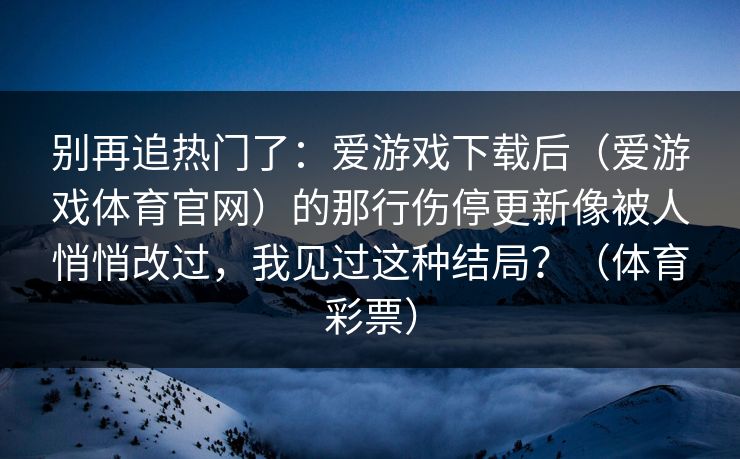 别再追热门了：爱游戏下载后（爱游戏体育官网）的那行伤停更新像被人悄悄改过，我见过这种结局？（体育彩票）