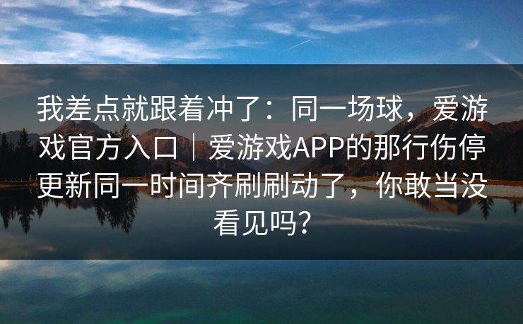 我差点就跟着冲了：同一场球，爱游戏官方入口｜爱游戏APP的那行伤停更新同一时间齐刷刷动了，你敢当没看见吗？