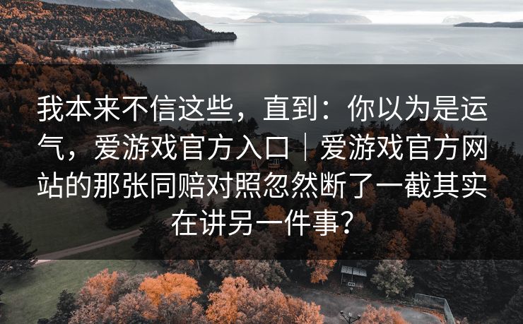 我本来不信这些，直到：你以为是运气，爱游戏官方入口｜爱游戏官方网站的那张同赔对照忽然断了一截其实在讲另一件事？