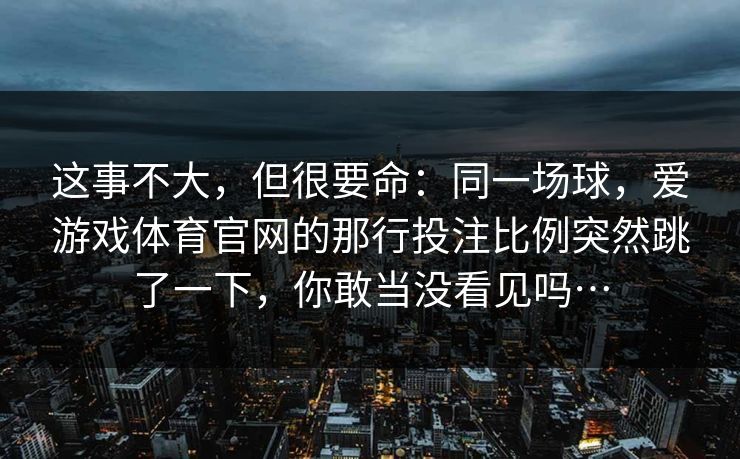 这事不大，但很要命：同一场球，爱游戏体育官网的那行投注比例突然跳了一下，你敢当没看见吗…
