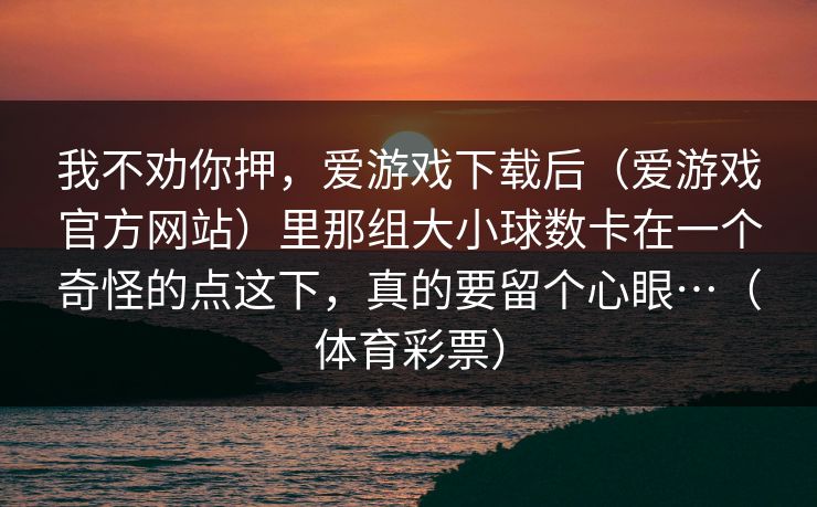 我不劝你押，爱游戏下载后（爱游戏官方网站）里那组大小球数卡在一个奇怪的点这下，真的要留个心眼…（体育彩票）