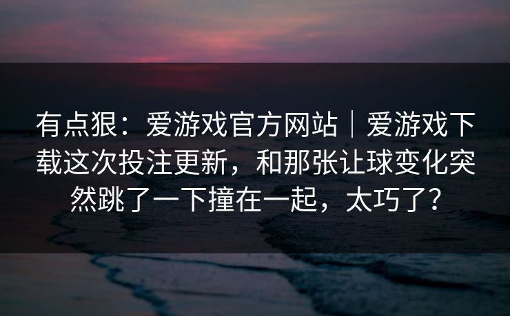 有点狠：爱游戏官方网站｜爱游戏下载这次投注更新，和那张让球变化突然跳了一下撞在一起，太巧了？