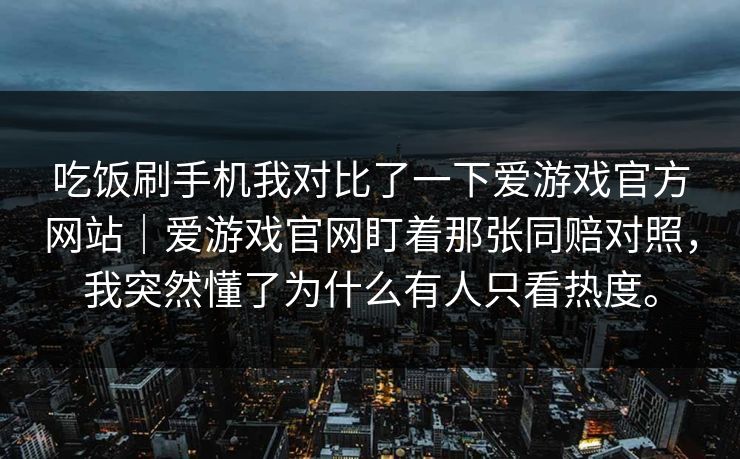 吃饭刷手机我对比了一下爱游戏官方网站｜爱游戏官网盯着那张同赔对照，我突然懂了为什么有人只看热度。