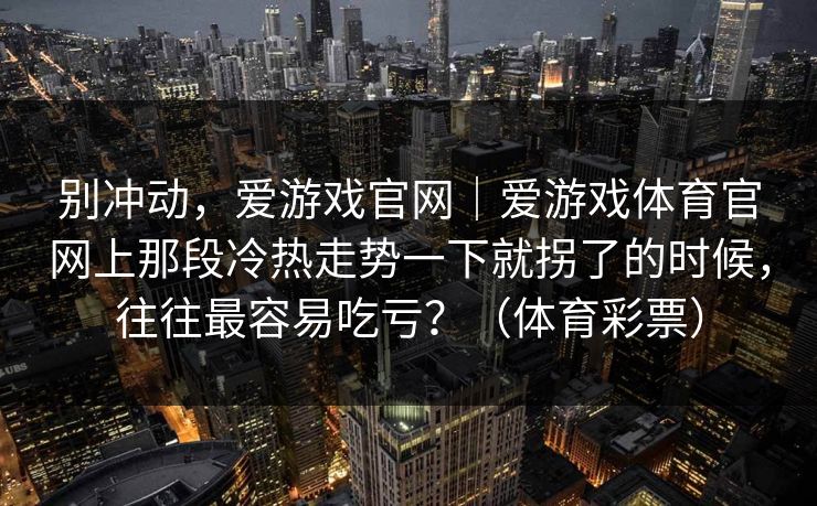 别冲动，爱游戏官网｜爱游戏体育官网上那段冷热走势一下就拐了的时候，往往最容易吃亏？（体育彩票）