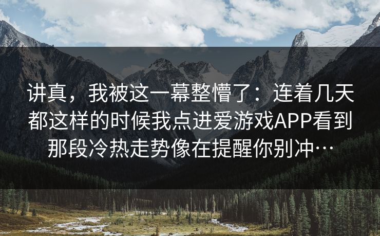 讲真，我被这一幕整懵了：连着几天都这样的时候我点进爱游戏APP看到那段冷热走势像在提醒你别冲…