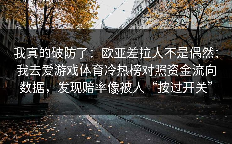我真的破防了：欧亚差拉大不是偶然：我去爱游戏体育冷热榜对照资金流向数据，发现赔率像被人“按过开关”…