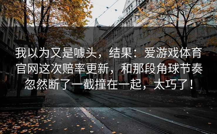 我以为又是噱头，结果：爱游戏体育官网这次赔率更新，和那段角球节奏忽然断了一截撞在一起，太巧了！