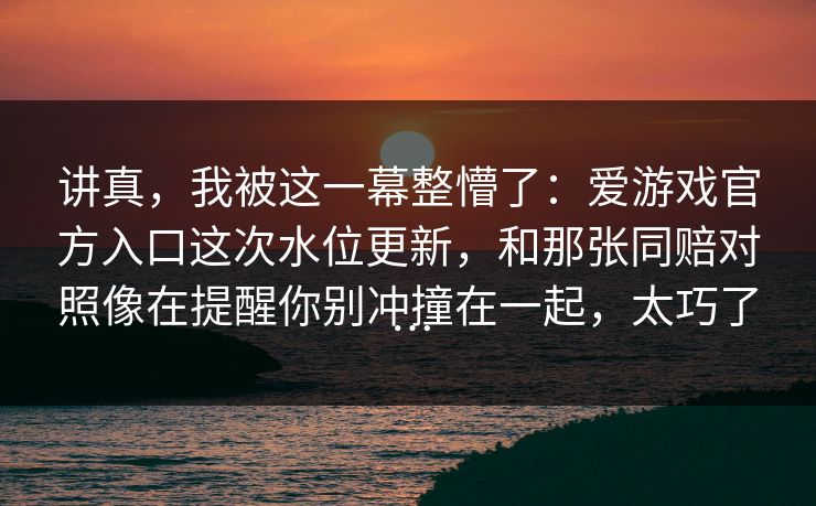 讲真，我被这一幕整懵了：爱游戏官方入口这次水位更新，和那张同赔对照像在提醒你别冲撞在一起，太巧了…