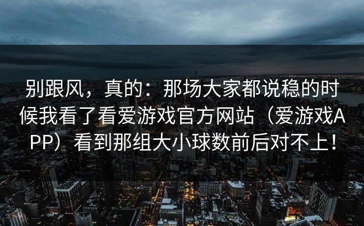 别跟风，真的：那场大家都说稳的时候我看了看爱游戏官方网站（爱游戏APP）看到那组大小球数前后对不上！