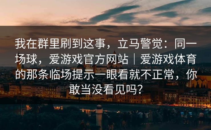 我在群里刷到这事，立马警觉：同一场球，爱游戏官方网站｜爱游戏体育的那条临场提示一眼看就不正常，你敢当没看见吗？