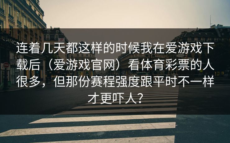 连着几天都这样的时候我在爱游戏下载后（爱游戏官网）看体育彩票的人很多，但那份赛程强度跟平时不一样才更吓人？