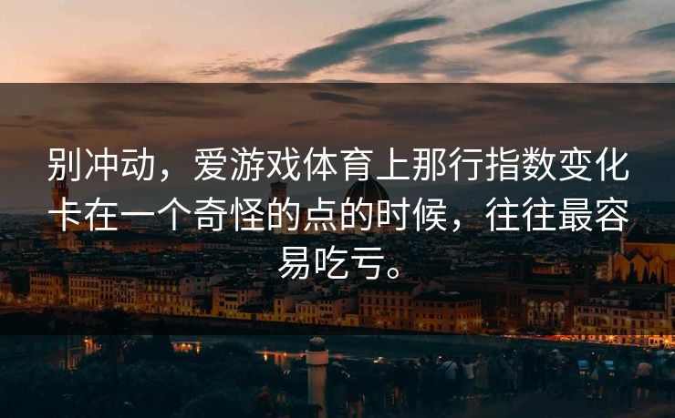 别冲动，爱游戏体育上那行指数变化卡在一个奇怪的点的时候，往往最容易吃亏。