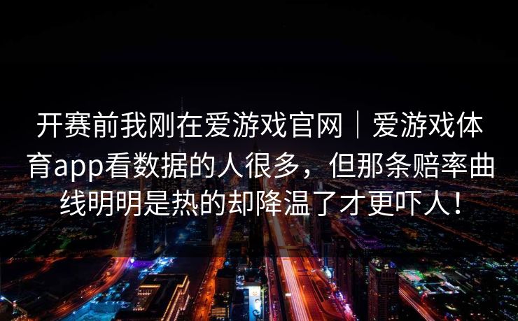 开赛前我刚在爱游戏官网｜爱游戏体育app看数据的人很多，但那条赔率曲线明明是热的却降温了才更吓人！