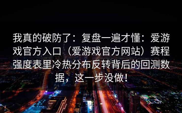 我真的破防了：复盘一遍才懂：爱游戏官方入口（爱游戏官方网站）赛程强度表里冷热分布反转背后的回测数据，这一步没做！