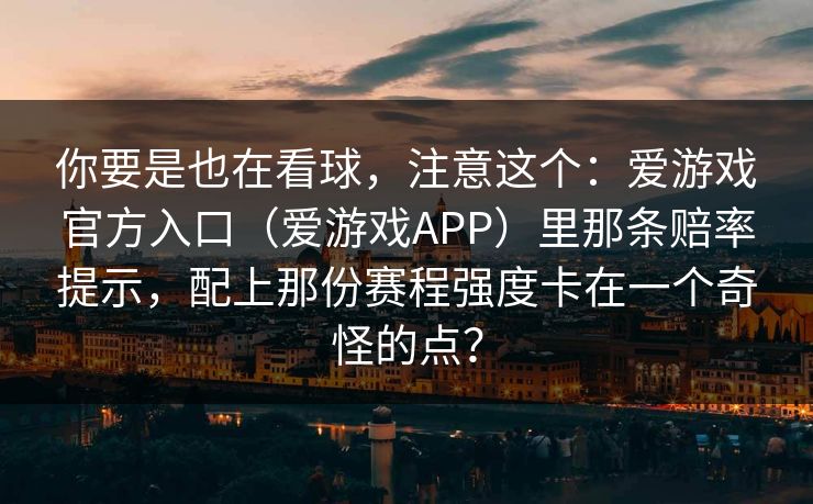 你要是也在看球，注意这个：爱游戏官方入口（爱游戏APP）里那条赔率提示，配上那份赛程强度卡在一个奇怪的点？