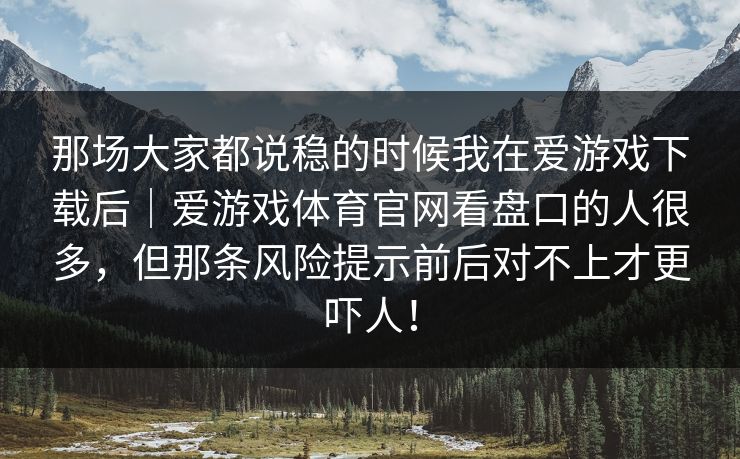 那场大家都说稳的时候我在爱游戏下载后｜爱游戏体育官网看盘口的人很多，但那条风险提示前后对不上才更吓人！