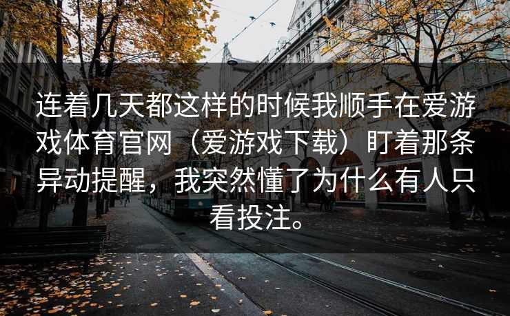 连着几天都这样的时候我顺手在爱游戏体育官网（爱游戏下载）盯着那条异动提醒，我突然懂了为什么有人只看投注。
