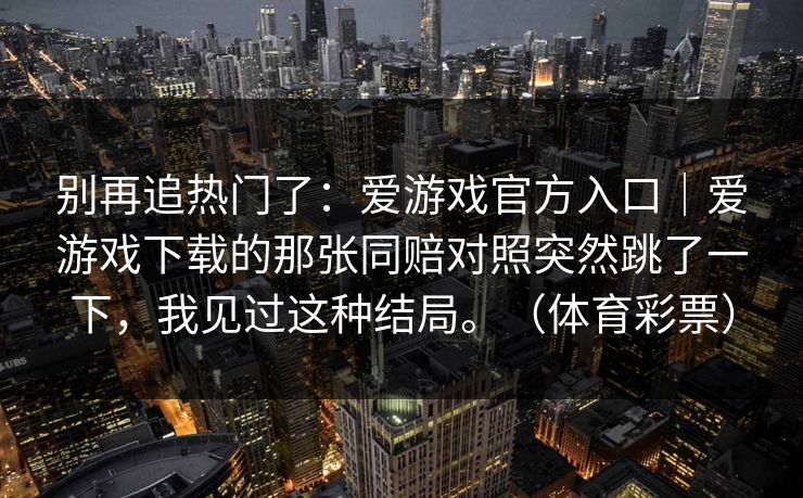 别再追热门了：爱游戏官方入口｜爱游戏下载的那张同赔对照突然跳了一下，我见过这种结局。（体育彩票）