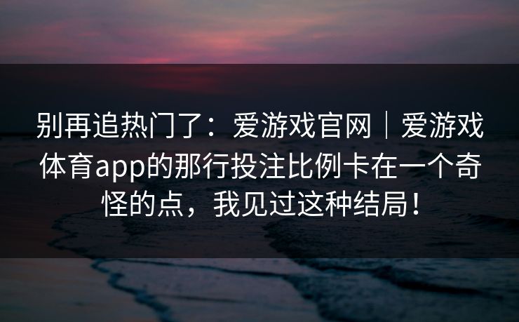 别再追热门了：爱游戏官网｜爱游戏体育app的那行投注比例卡在一个奇怪的点，我见过这种结局！