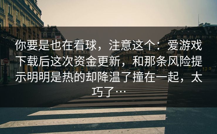 你要是也在看球，注意这个：爱游戏下载后这次资金更新，和那条风险提示明明是热的却降温了撞在一起，太巧了…