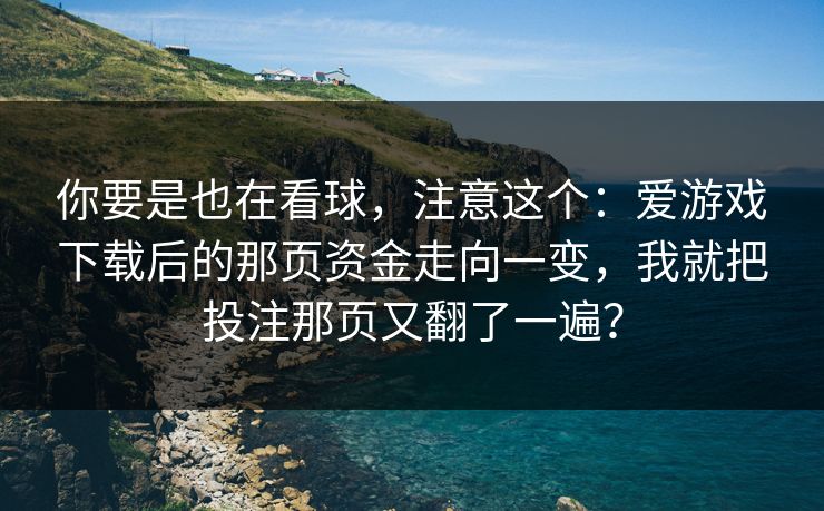 你要是也在看球，注意这个：爱游戏下载后的那页资金走向一变，我就把投注那页又翻了一遍？