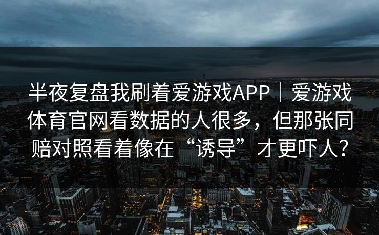 半夜复盘我刷着爱游戏APP｜爱游戏体育官网看数据的人很多，但那张同赔对照看着像在“诱导”才更吓人？