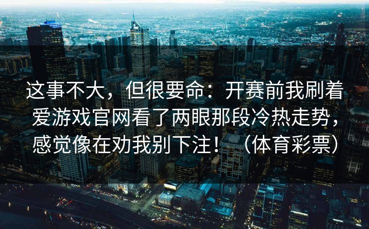 这事不大，但很要命：开赛前我刷着爱游戏官网看了两眼那段冷热走势，感觉像在劝我别下注！（体育彩票）