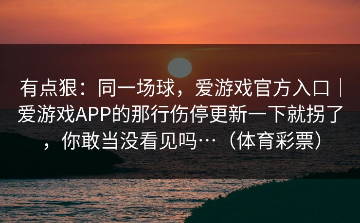有点狠：同一场球，爱游戏官方入口｜爱游戏APP的那行伤停更新一下就拐了，你敢当没看见吗…（体育彩票）