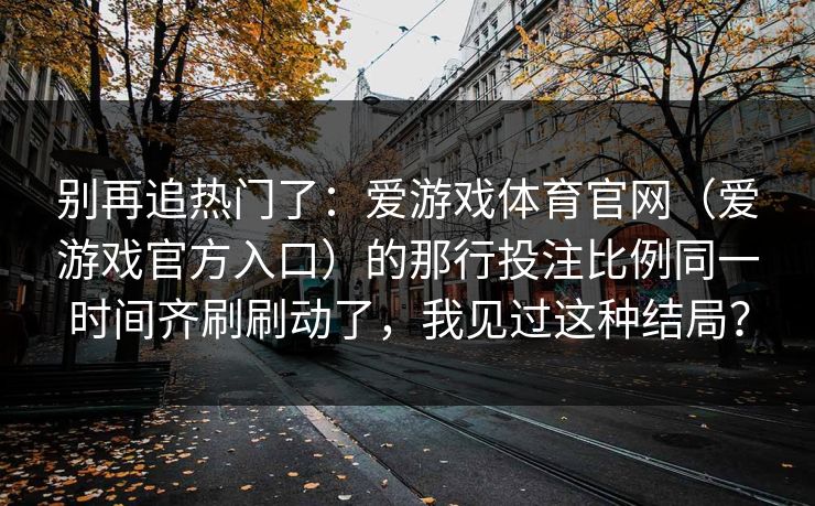 别再追热门了：爱游戏体育官网（爱游戏官方入口）的那行投注比例同一时间齐刷刷动了，我见过这种结局？