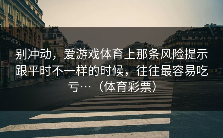 别冲动，爱游戏体育上那条风险提示跟平时不一样的时候，往往最容易吃亏…（体育彩票）