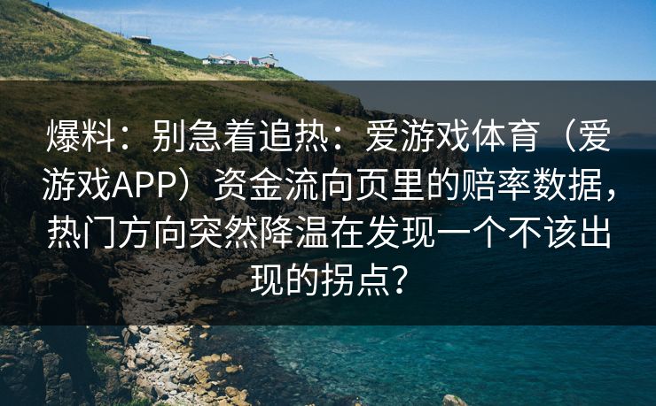 爆料：别急着追热：爱游戏体育（爱游戏APP）资金流向页里的赔率数据，热门方向突然降温在发现一个不该出现的拐点？