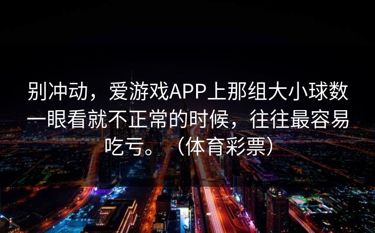 别冲动，爱游戏APP上那组大小球数一眼看就不正常的时候，往往最容易吃亏。（体育彩票）