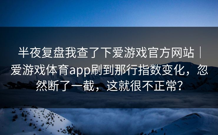 半夜复盘我查了下爱游戏官方网站｜爱游戏体育app刷到那行指数变化，忽然断了一截，这就很不正常？