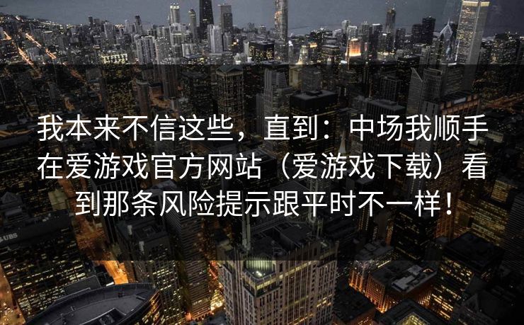 我本来不信这些，直到：中场我顺手在爱游戏官方网站（爱游戏下载）看到那条风险提示跟平时不一样！