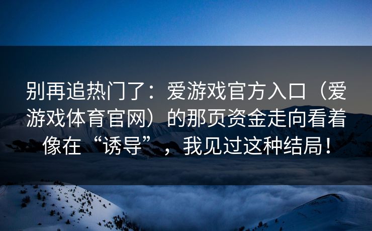 别再追热门了：爱游戏官方入口（爱游戏体育官网）的那页资金走向看着像在“诱导”，我见过这种结局！