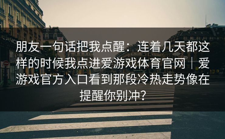 朋友一句话把我点醒：连着几天都这样的时候我点进爱游戏体育官网｜爱游戏官方入口看到那段冷热走势像在提醒你别冲？