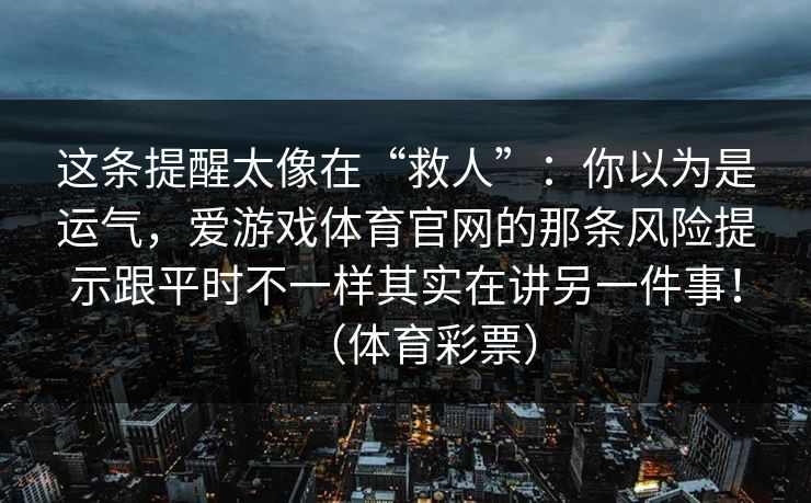 这条提醒太像在“救人”：你以为是运气，爱游戏体育官网的那条风险提示跟平时不一样其实在讲另一件事！（体育彩票）