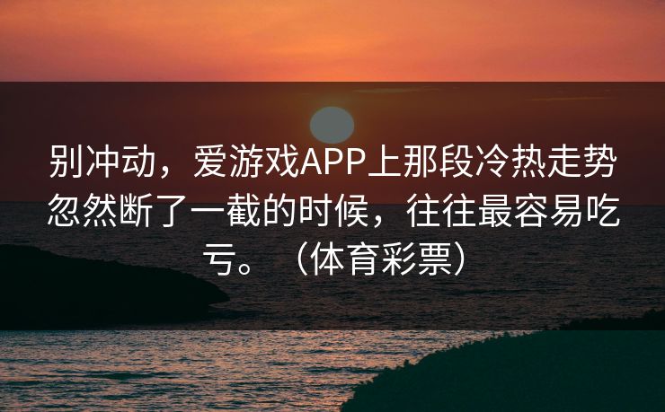 别冲动，爱游戏APP上那段冷热走势忽然断了一截的时候，往往最容易吃亏。（体育彩票）