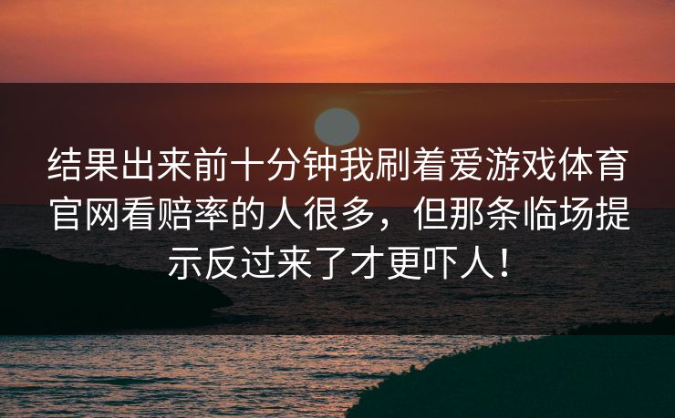 结果出来前十分钟我刷着爱游戏体育官网看赔率的人很多，但那条临场提示反过来了才更吓人！