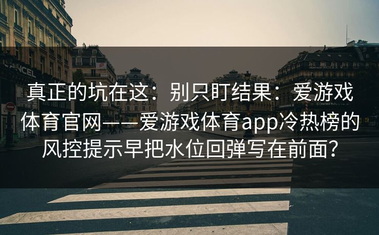 真正的坑在这：别只盯结果：爱游戏体育官网——爱游戏体育app冷热榜的风控提示早把水位回弹写在前面？