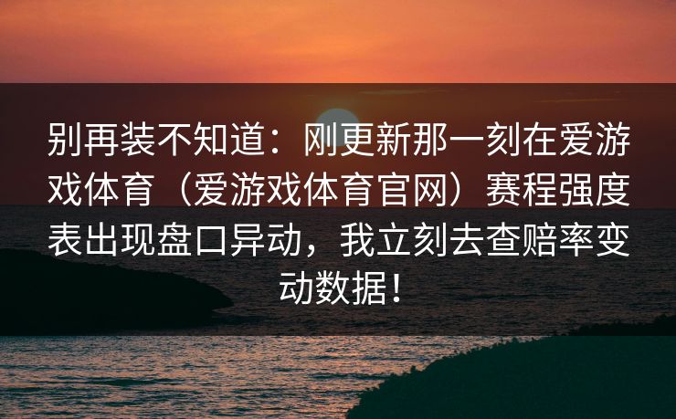 别再装不知道：刚更新那一刻在爱游戏体育（爱游戏体育官网）赛程强度表出现盘口异动，我立刻去查赔率变动数据！