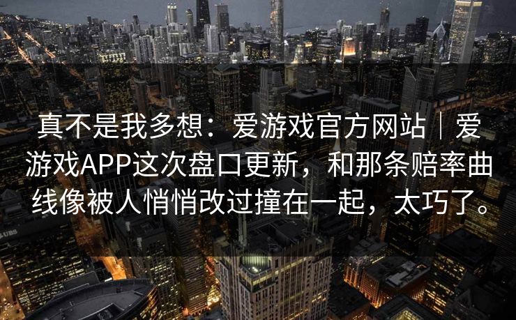 真不是我多想：爱游戏官方网站｜爱游戏APP这次盘口更新，和那条赔率曲线像被人悄悄改过撞在一起，太巧了。